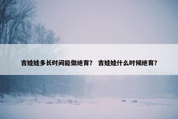 吉娃娃多长时间能做绝育？ 吉娃娃什么时候绝育？