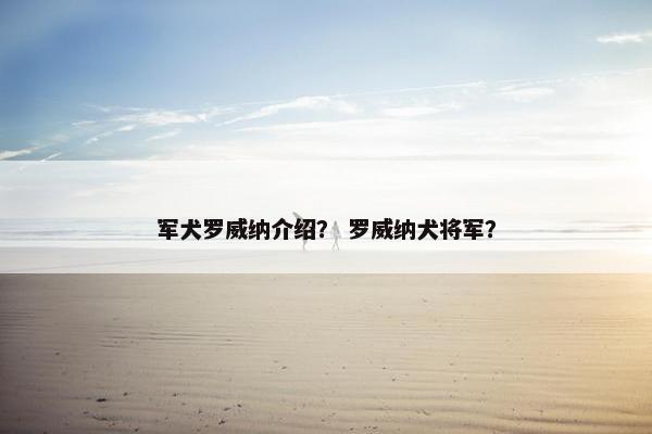 军犬罗威纳介绍? 罗威纳犬将军? 军犬罗威纳介绍? 罗威纳犬将军?