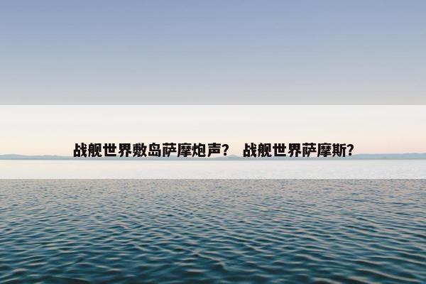 战舰世界敷岛萨摩炮声? 战舰世界萨摩斯?