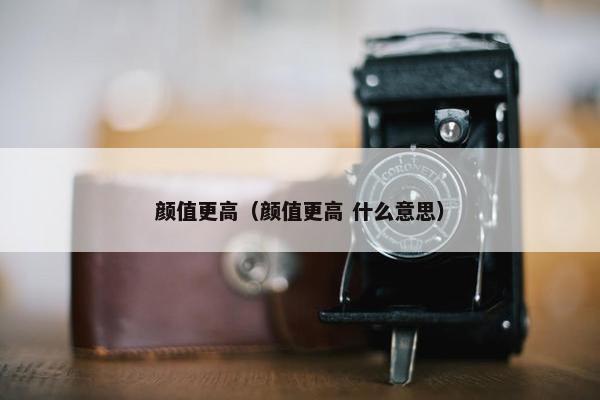 颜值更高（颜值更高 什么意思）