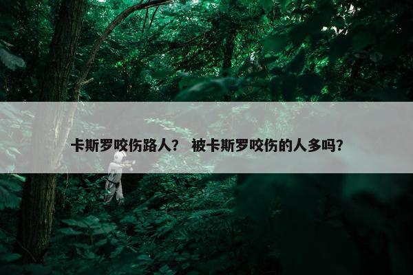 卡斯罗咬伤路人? 被卡斯罗咬伤的人多吗?