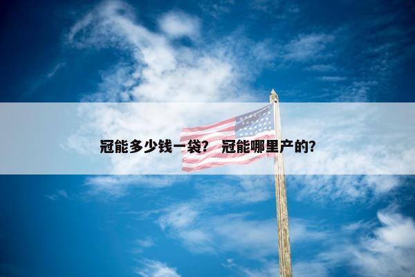 冠能多少钱一袋？ 冠能哪里产的？