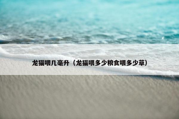 龙猫喂几毫升（龙猫喂多少粮食喂多少草）