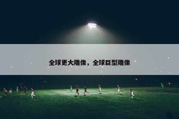 全球更大雕像,全球巨型雕像