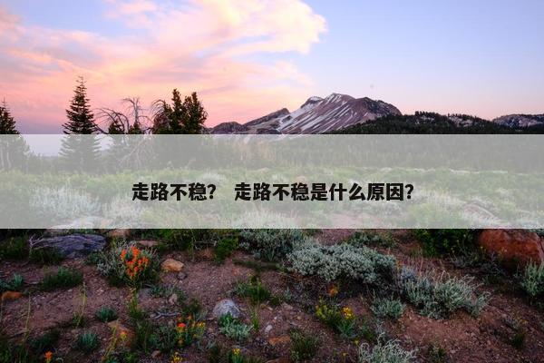 走路不稳？ 走路不稳是什么原因？
