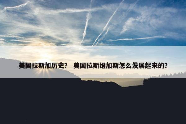 美国拉斯加历史？ 美国拉斯维加斯怎么发展起来的？