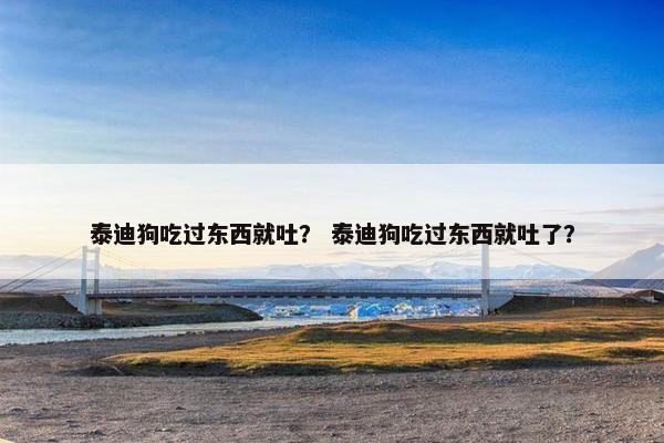 泰迪狗吃过东西就吐? 泰迪狗吃过东西就吐了?