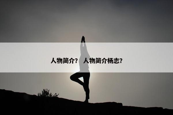 人物简介？ 人物简介杨志？