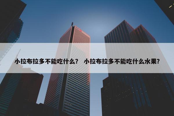 小拉布拉多不能吃什么？ 小拉布拉多不能吃什么水果？