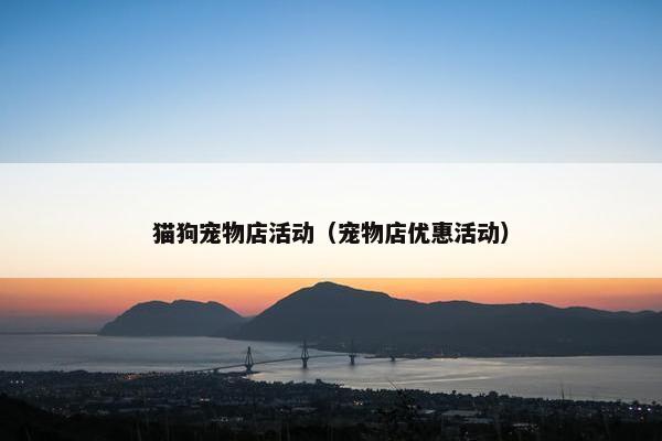 猫狗宠物店活动(宠物店优惠活动)