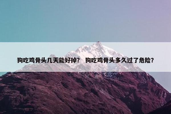 狗吃鸡骨头几天能好掉？ 狗吃鸡骨头多久过了危险？