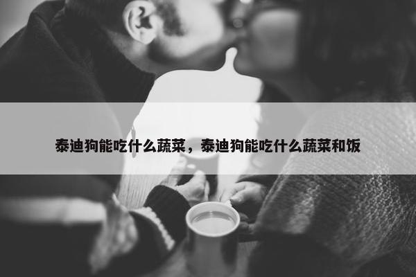 泰迪狗能吃什么蔬菜,泰迪狗能吃什么蔬菜和饭