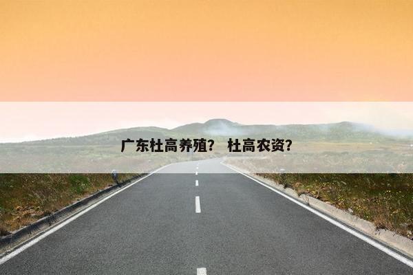 广东杜高养殖? 杜高农资?