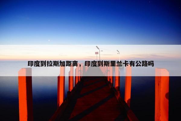 印度到拉斯加距离,印度到斯里兰卡有公路吗