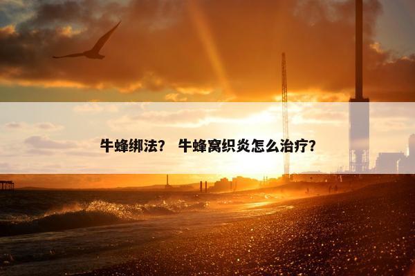 牛蜂绑法？ 牛蜂窝织炎怎么治疗？