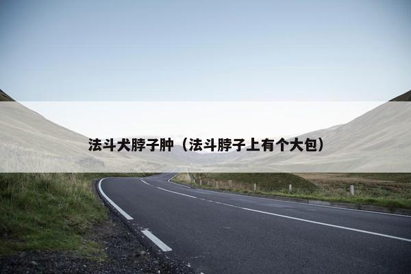 法斗犬脖子肿(法斗脖子上有个大包) 法斗犬脖子肿(法斗脖子上有个大包)