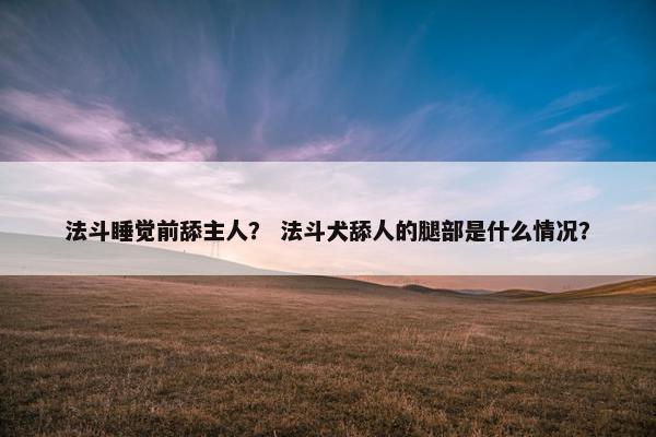 法斗睡觉前舔主人? 法斗犬舔人的腿部是什么情况?
