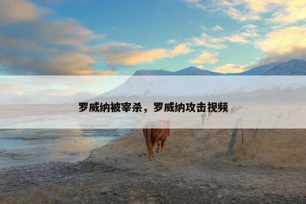 罗威纳被宰杀,罗威纳攻击视频 罗威纳被宰杀,罗威纳攻击视频