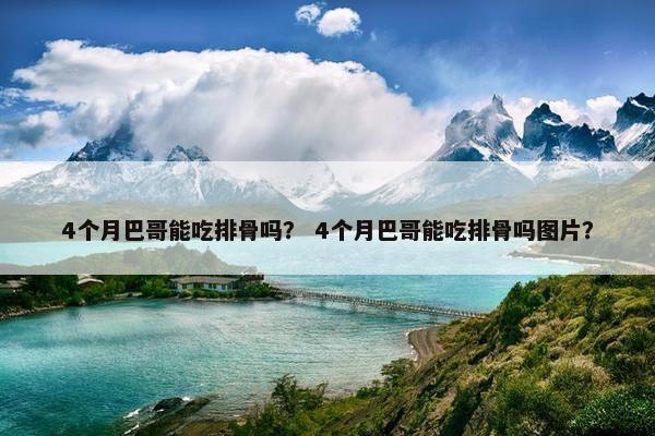 4个月巴哥能吃排骨吗？ 4个月巴哥能吃排骨吗图片？