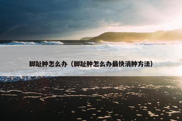 脚趾肿怎么办（脚趾肿怎么办最快消肿方法）