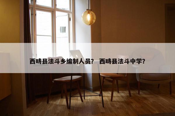 西畴县法斗乡编制人员? 西畴县法斗中学? 西畴县法斗乡编制人员? 西畴县法斗中学?