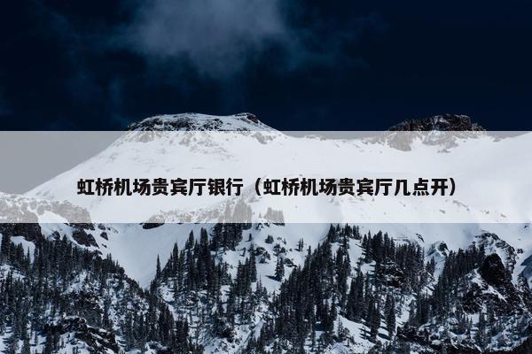 虹桥机场贵宾厅银行(虹桥机场贵宾厅几点开) 虹桥机场贵宾厅银行(虹桥机场贵宾厅几点开)