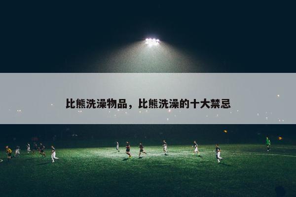 比熊洗澡物品，比熊洗澡的十大禁忌