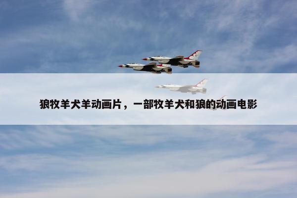狼牧羊犬羊动画片，一部牧羊犬和狼的动画电影