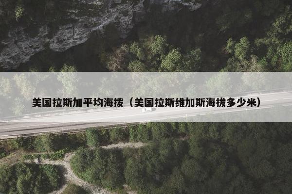 美国拉斯加平均海拨（美国拉斯维加斯海拔多少米）