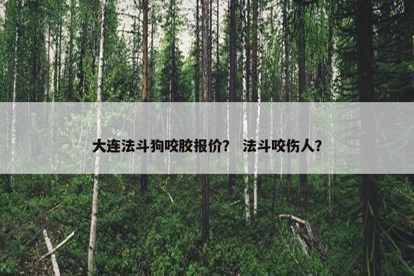大连法斗狗咬胶报价？ 法斗咬伤人？