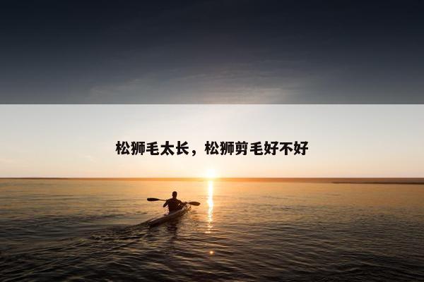 松狮毛太长，松狮剪毛好不好