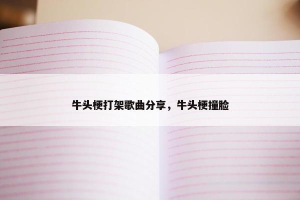 牛头梗打架歌曲分享，牛头梗撞脸