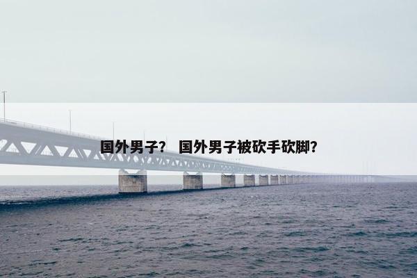 国外男子？ 国外男子被砍手砍脚？