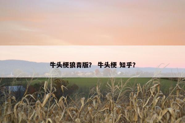 牛头梗狼青版？ 牛头梗 知乎？