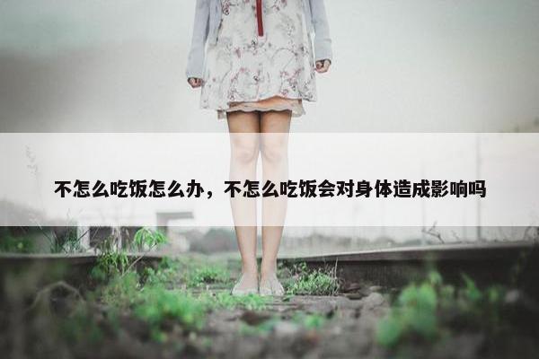 不怎么吃饭怎么办，不怎么吃饭会对身体造成影响吗