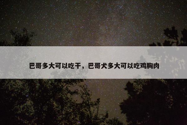 巴哥多大可以吃干，巴哥犬多大可以吃鸡胸肉