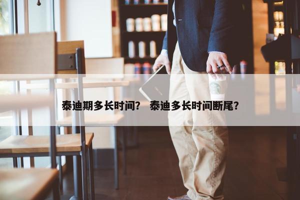泰迪期多长时间？ 泰迪多长时间断尾？