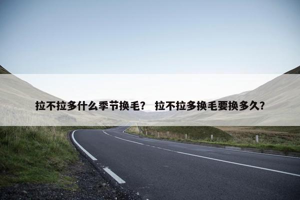 拉不拉多什么季节换毛？ 拉不拉多换毛要换多久？