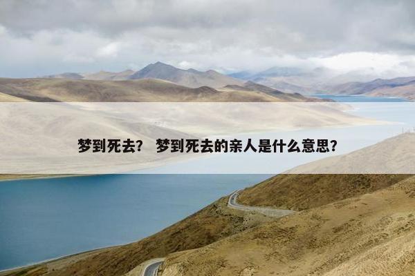 梦到死去？ 梦到死去的亲人是什么意思？