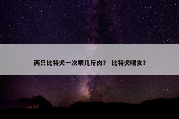 两只比特犬一次喂几斤肉？ 比特犬喂食？
