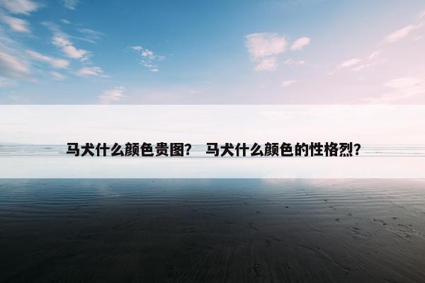 马犬什么颜色贵图？ 马犬什么颜色的性格烈？