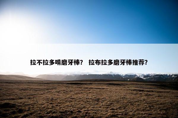 拉不拉多啃磨牙棒? 拉布拉多磨牙棒推荐? 拉不拉多啃磨牙棒? 拉布拉多磨牙棒推荐?
