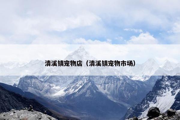 清溪镇宠物店（清溪镇宠物市场）