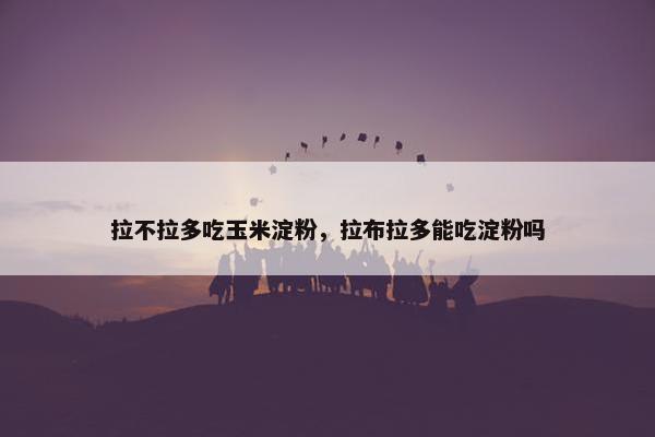 拉不拉多吃玉米淀粉，拉布拉多能吃淀粉吗