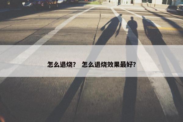 怎么退烧？ 怎么退烧效果最好？