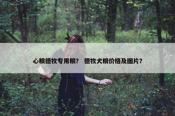 心粮德牧专用粮？ 德牧犬粮价格及图片？