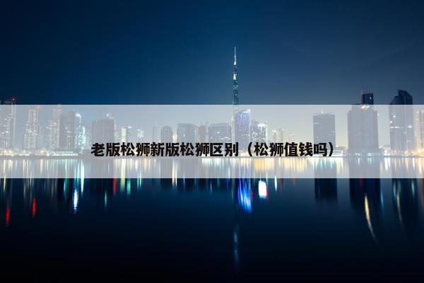 老版松狮新版松狮区别(松狮值钱吗) 老版松狮新版松狮区别(松狮值钱吗)