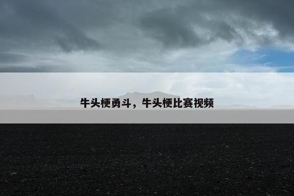 牛头梗勇斗，牛头梗比赛视频