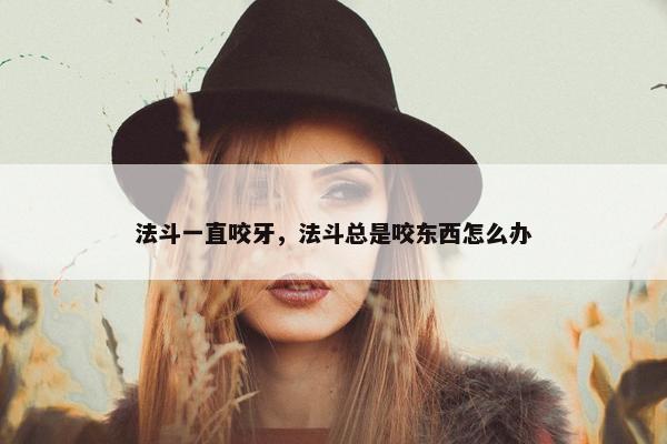 法斗一直咬牙,法斗总是咬东西怎么办 法斗一直咬牙,法斗总是咬东西怎么办