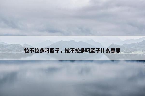 拉不拉多叼篮子,拉不拉多叼篮子什么意思 拉不拉多叼篮子,拉不拉多叼篮子什么意思